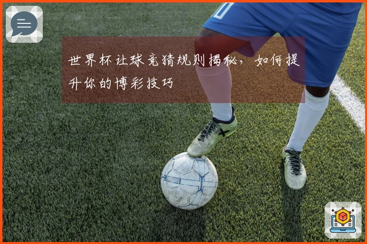 世界杯让球竞猜规则揭秘，如何提升你的博彩技巧