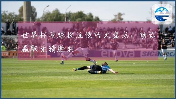 世界杯滚球投注技巧大盘点，助你赢取竞猜胜利