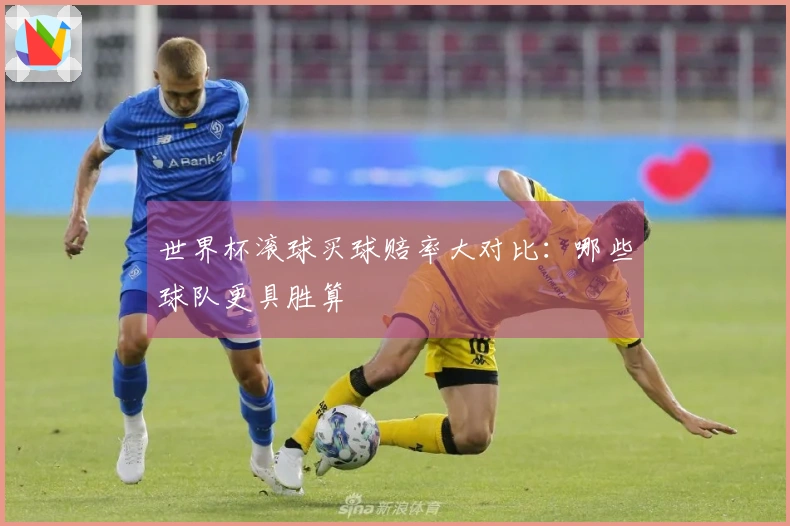 世界杯滚球买球赔率大对比：哪些球队更具胜算
