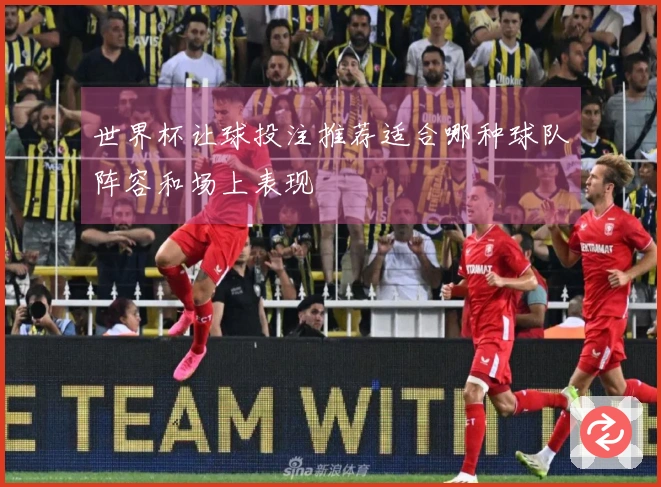 世界杯让球投注推荐适合哪种球队阵容和场上表现