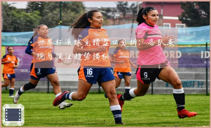 世界杯滚球竞猜盘口分析：各队表现与投注趋势揭秘