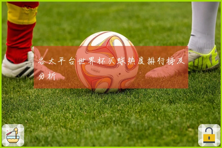 各大平台世界杯买球热度排行榜及分析