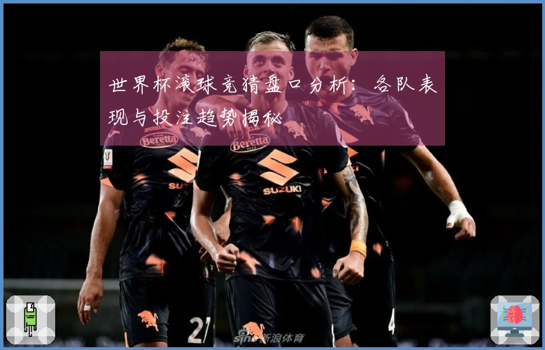 世界杯滚球竞猜盘口分析：各队表现与投注趋势揭秘