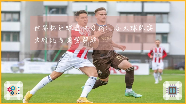 世界杯让球盘口分析：各大球队实力对比与走势解读