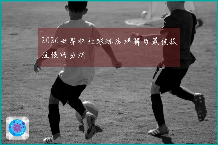 2026世界杯让球玩法详解与最佳投注技巧分析