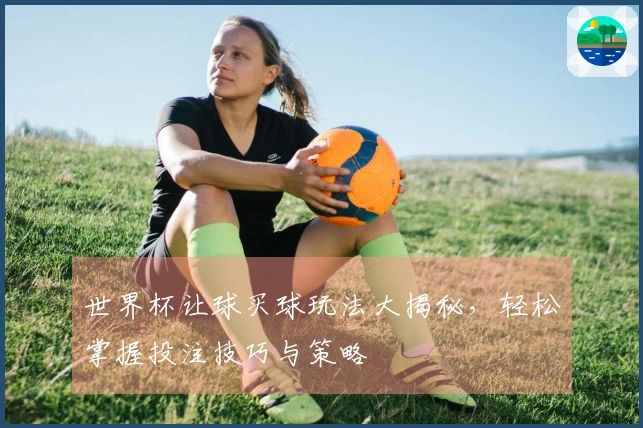 世界杯让球买球玩法大揭秘，轻松掌握投注技巧与策略
