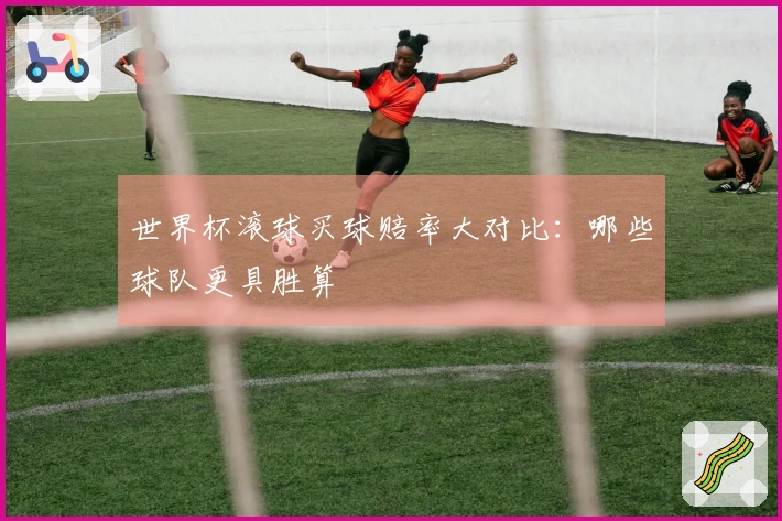 世界杯滚球买球赔率大对比：哪些球队更具胜算