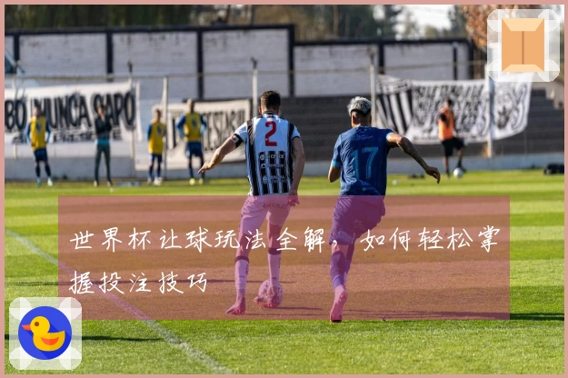 世界杯让球玩法全解，如何轻松掌握投注技巧