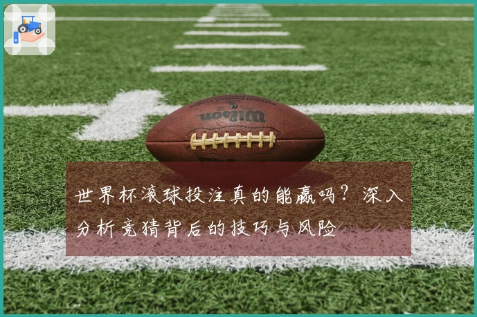 世界杯滚球投注真的能赢吗？深入分析竞猜背后的技巧与风险
