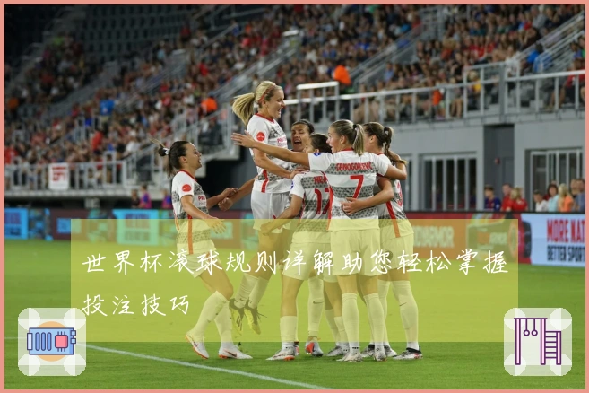 世界杯滚球规则详解助您轻松掌握投注技巧