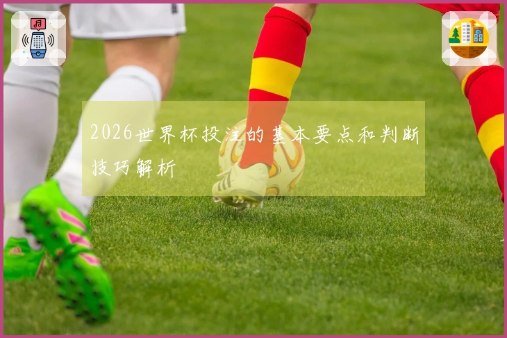 2026世界杯投注的基本要点和判断技巧解析