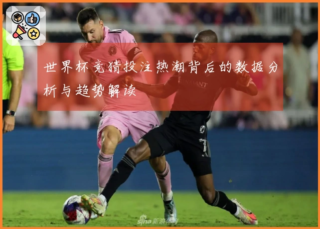 世界杯竞猜投注热潮背后的数据分析与趋势解读