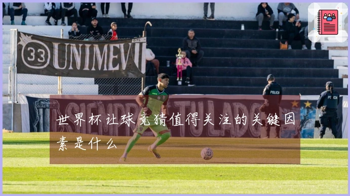 世界杯让球竞猜值得关注的关键因素是什么
