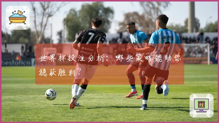 世界杯投注分析：哪些策略能助你稳获胜利？