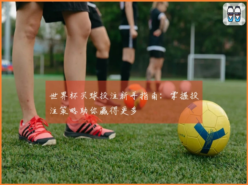 世界杯买球投注新手指南：掌握投注策略助你赢得更多