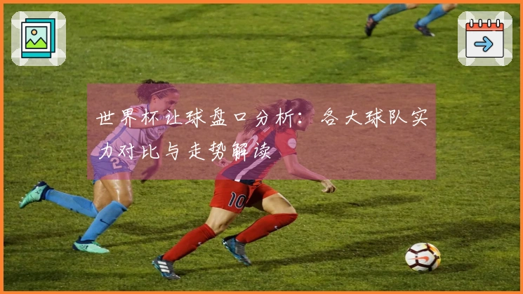 世界杯让球盘口分析：各大球队实力对比与走势解读