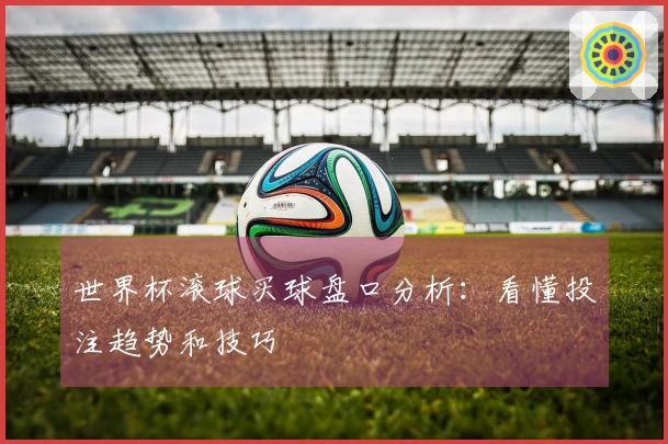 世界杯滚球买球盘口分析：看懂投注趋势和技巧