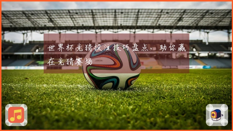 世界杯竞猜投注技巧盘点，助你赢在竞猜赛场