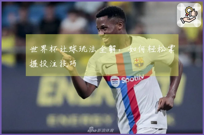 世界杯让球玩法全解，如何轻松掌握投注技巧