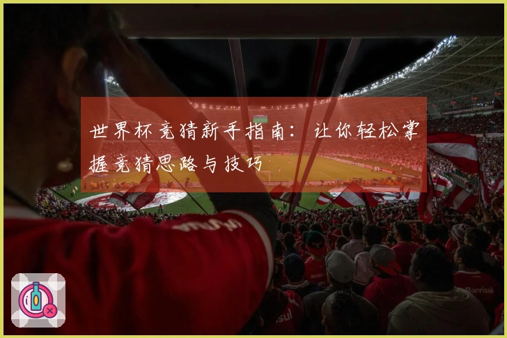 世界杯竞猜新手指南：让你轻松掌握竞猜思路与技巧